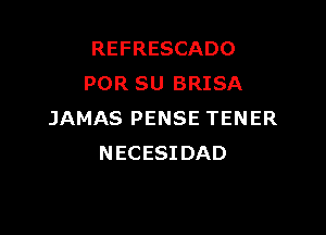 REFRESCADO
POR SU BRISA

JAMAS PENSE TENER
NECESIDAD