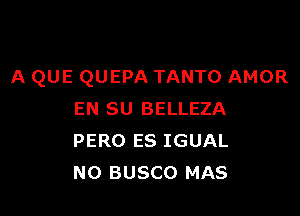 A QUE QUEPA TANTO AMOR

EN SU BELLEZA
PERO ES IGUAL
N0 BUSCO MAS