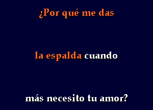aPor quci me das

la espalda cuando

mils necesito tu amor?