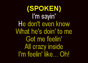 (SPOKEN)
I'm sayin'
He don't even know
What he's doin' to me

Got me feelin'

All crazy inside
I'm feelin' like... Oh!