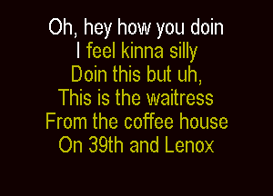 Oh, hey how you doin
I feel kinna silly
Doin this but uh,

This is the waitress

From the coffee house
On 39th and Lenox