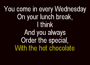 You come in every Wednesday
On your lunch break,

I think
And you always

Order the special,
With the hot chocolate