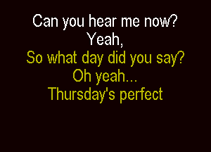 Can you hear me now?
Yeah,
So what day did you say?
Oh yeah...

Thursday's perfect