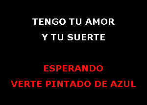 TENGO TU AMOR
YTU SUERTE

ESPERANDO
VERTE PINTADO DE AZUL