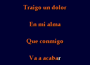 Traigo un dolor

En mi alma
Que conmigo

V a a acabar