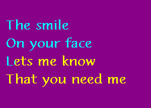 The smile
On your face

Lets me know
That you need me