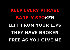 KEEP EVERY PHRASE
BARELY SPOKEN
LEFT FROM YOUR LIPS
THEY HAVE BROKEN
FREE AS YOU GIVE ME