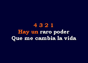 4321

Hay un raro poder
Que me cambia la vida