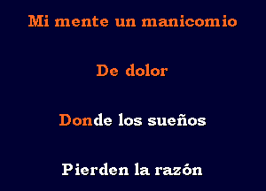 Mi mentc un manicomio

Dc dolor

Dondc los suefios

Picrdcn la raz6n