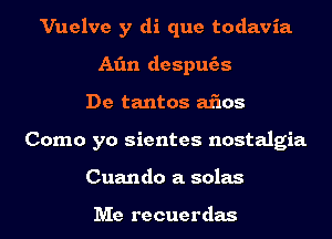 Vuelve y di que todavia
At'm despuc'as
De tantos ai'los
Como yo sientes nostalgia
Cuando a solas

Me recuerdas