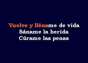 Vuelve y llfmame de Vida

Siname la herida
Ct'n'amc las penas