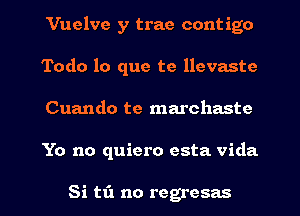 Vuelve y trae contigo
Todo lo que te llevaste
Cuando te marchaste
Yo no quiero esta Vida

Si tfl no regresas