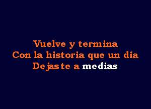 Vuelvc y termina

Con la historia que un dia
Dejas to a medias