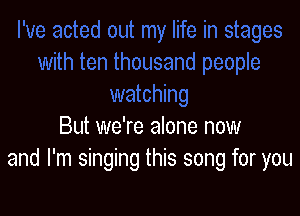 But we're alone now
and I'm singing this song for you