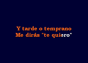 Y tardc o temprano

Me dira'ls te quiero