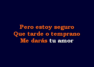 Pero estoy scguro

Que tarde o tcmprano
Me daras tu amor