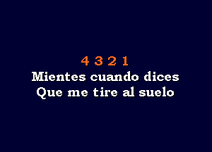 4321

Mientes cuando dices
Que me tire a1 suelo