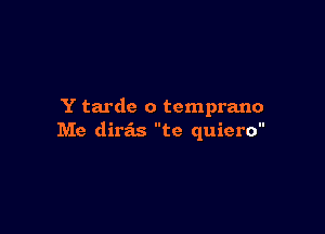 Y tardc o temprano

Me dira'ls te quiero