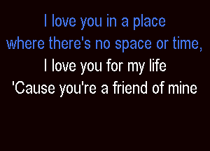 I love you for my life

'Cause you're a friend of mine