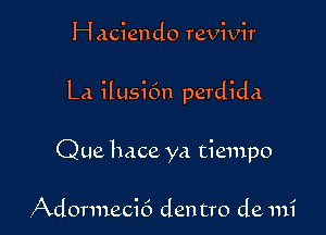 Haciendo revivir

La ilusi6n perdida

Que hace ya tiempo

Adormecif) den tro de mi