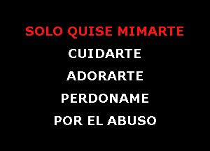 SOLO QUISE MIMARTE
CUIDARTE

ADORARTE
PERDONAME
POR EL ABUSO