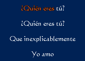 iQuhin eres mi?

ZQqun eves ((1?

Que inexplicablemente

Yo muo