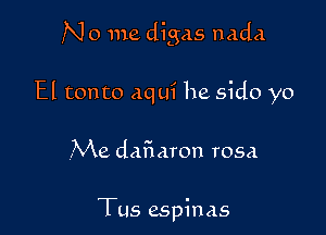 N 0 me digas nada
El ton to aqui he sido yo

Me dafmaron rosa

Tus espinas