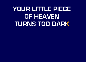 YOUR LITI'LE PIECE
OF HEAVEN
TURNS T00 DARK