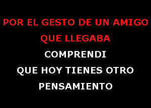 POR EL GESTO DE UN AMIGO
QUE LLEGABA
COMPRENDI
QUE HOY TIENES OTRO
PENSAMIENTO