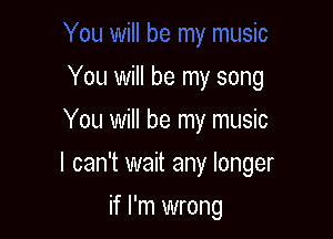 You will be my song
You will be my music

I can't wait any longer

if I'm wrong