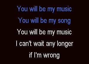 You will be my music

I can't wait any longer

if I'm wrong