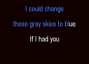 ase gray skies to blue

If I had you