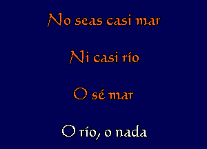 No seas casi mar
Ni casi rio

O 56. mar

O rio, o nada