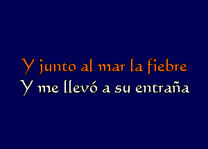 Y iunto al mar la fiebre

y me llev6 a su entrafia