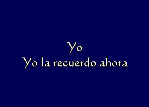 Yo

Yo la recuerdo ahora