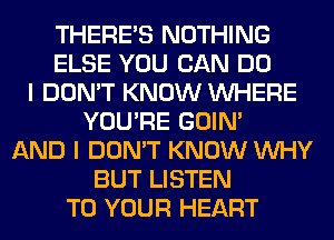 THERE'S NOTHING
ELSE YOU CAN DO
I DON'T KNOW WHERE
YOU'RE GOIN'
AND I DON'T KNOW WHY
BUT LISTEN
TO YOUR HEART