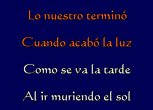 Lo 11 uestro terminf)
Cuando acab6 la luz

Como 56 V3. la tarde

Al ir muriendo el sol