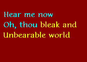 Hear me now
Oh, thou bleak and

Unbearable world