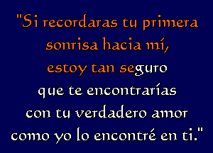 Si recordaras tu primera
sonrisa hacia mi,
estoy tan seguro

q ue te encontrarias
con tu verdadero amor

como yo l0 encontQ en ti.