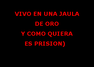 VIVO EN UNA JAULA
DE 0R0

Y COMO QUIERA
ES PRISION)