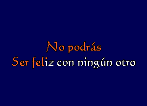 N 0 podras

Ser feliz con ningim otro