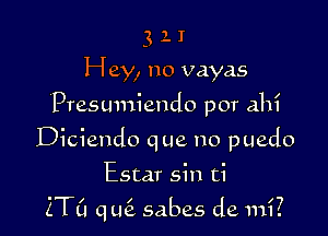 3 1 I
Hey, no vayas
Presumiendo por ah?
Diciendo que no puedo

Estar sin ti

2T0 qufa sabes de mi.