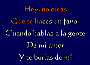 Hey, no creas

Que te haces un favor

Cuando hablas a la gente

De mi amor

y te burlas de mi