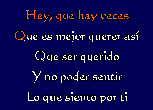 Hey, q ue hay veces
Que as major querer as?

Que set q uerido

y no poder sentir

Lo que siento por ti