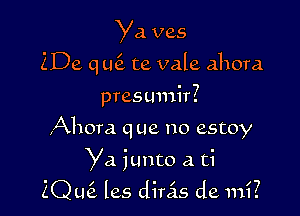 Ya ves

ZDe q u te vale ahora

presumir?
Ahora que no estoy
Ya junto a ti
2Qu6. les divas de mi?
