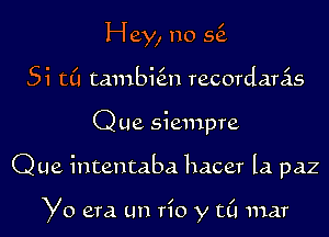 Hey, no 551

Si t(l tambie'zn recordanis
Que siempre

Que intentaba hacer la paz

Yo era un rio y t(l mar