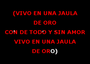 (VIVO EN UNA JAULA
DE 0R0

CON DE TODO Y SIN AMOR
VIVO EN UNA JAULA
DE 0R0)