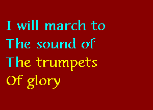 I will march to
The sound of

The trumpets
Of glory