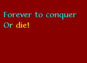 Forever to conquer
Or die!