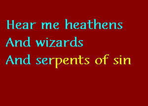 Hear me heathens
And wizards

And serpents of sin